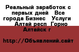 Реальный заработок с первых дней - Все города Бизнес » Услуги   . Алтай респ.,Горно-Алтайск г.